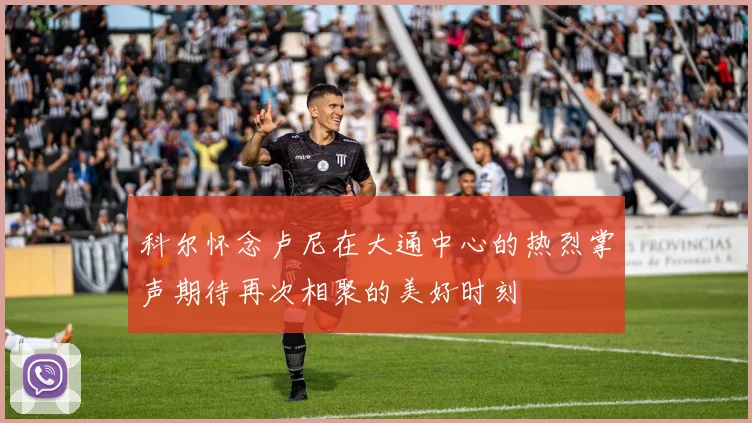 科尔怀念卢尼在大通中心的热烈掌声期待再次相聚的美好时刻