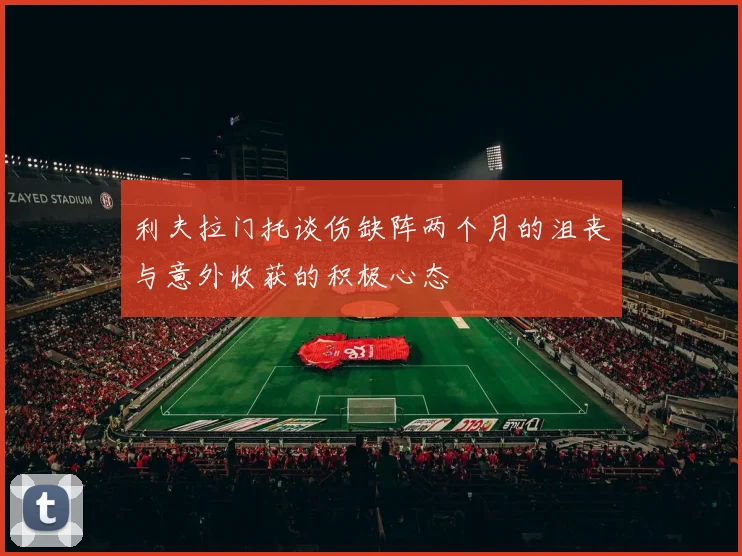 利夫拉门托谈伤缺阵两个月的沮丧与意外收获的积极心态